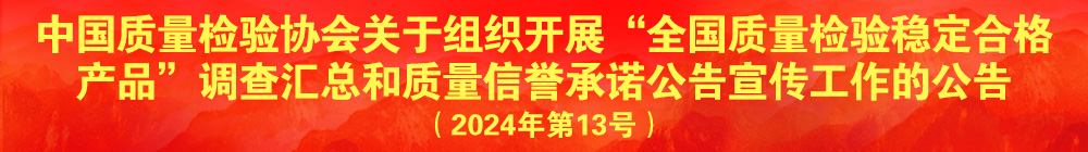 中國質(zhì)量檢驗協(xié)會關(guān)于組織開展“全國質(zhì)量檢驗穩(wěn)定合格產(chǎn)品”調(diào)查匯總和質(zhì)量信譽承諾公告宣傳工作的公告（2024年第13號）