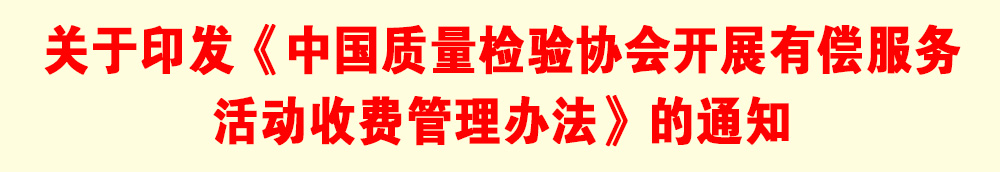 關(guān)于印發(fā)《中國質(zhì)量檢驗協(xié)會開展有償服務(wù)活動收費管理辦法》的通知